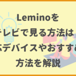 Leminoをテレビで見る方法は？対応デバイスやおすすめの方法を解説