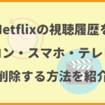 Netflixの視聴履歴をパソコン・スマホ・テレビから削除する方法を紹介