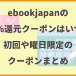 ebookjapanの50%還元クーポンはいつ？初回や曜日限定のクーポンまとめ