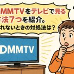 DMMTVをテレビで見る方法7つを紹介。見れないときの対処法は？