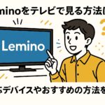 Leminoをテレビで見る方法は？対応デバイスやおすすめの方法を解説