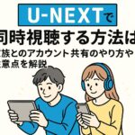 U-NEXTで同時視聴する方法は？家族とのアカウント共有のやり方や注意点を解説