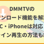 DMMTVのダウンロード・オフライン再生のやり方を解説！PC・iPhoneは対応？