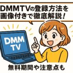 DMMTVの登録方法を画像付きで徹底解説！無料期間や注意点も