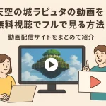 天空の城ラピュタの動画を無料視聴でフルで見る方法！動画配信サイトをまとめて紹介