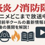 炎炎ノ消防隊 アニメどこまで放送中？3期前半クールの最新情報と今後の展開を解説！