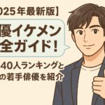 【2025年最新版】俳優イケメン完全ガイド！厳選40人ランキングと注目の若手俳優を紹介